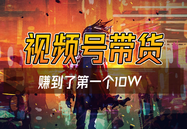 通过视频号带货7个月，赚到了第一个10W ，经验分享_网创工坊
