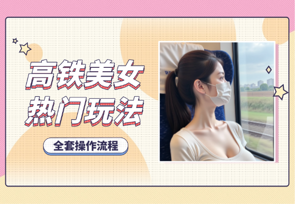 高铁美女号玩法，流量大，好操作，三种变现方式全流程讲解_网创工坊