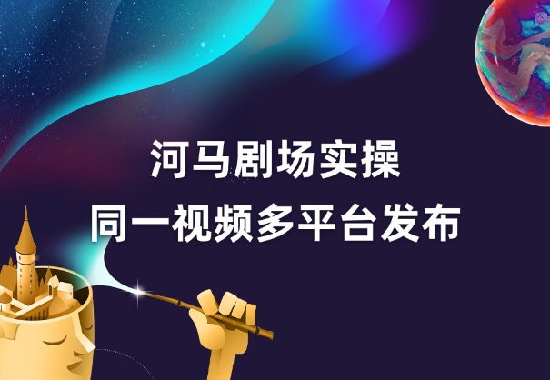 河马剧场全流程大揭秘，短剧爆款精选同一视频多平台发布实操_网创工坊