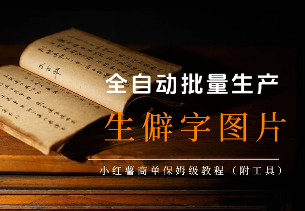 全自动批量生产【生僻字】图片做小红薯商单，保姆级教程（附工具）_网创工坊