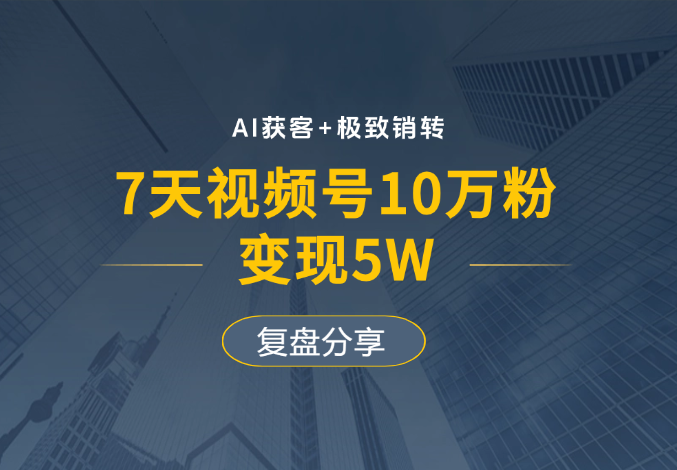 AI获客+极致销转：7天视频号10万粉，变现5W，复盘分享_网创工坊