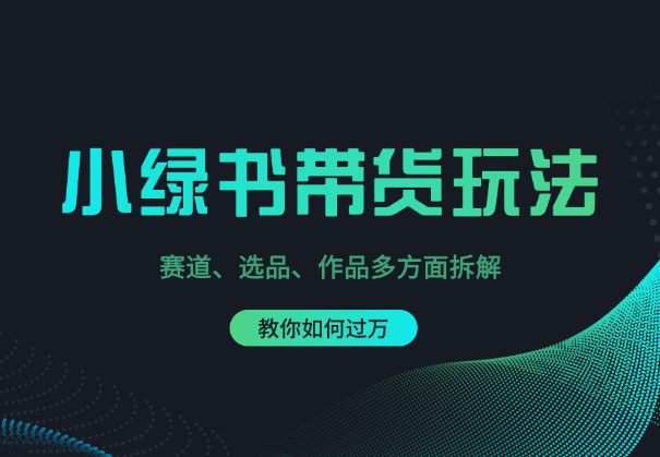 小绿书带货玩法，赛道、选品、作品多方面拆解，教你如何过万_网创工坊