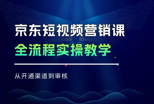 京东短视频营销课：从开通渠道到审核，全流程实操教学_网创工坊