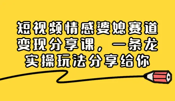 短视频情感婆媳赛道变现分享课，一条龙实操玩法分享给你_网创工坊