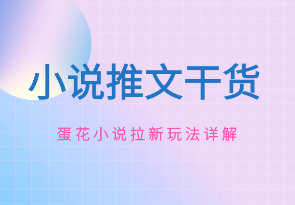 小说推文推广干货—蛋花小说拉新玩法详解_网创工坊