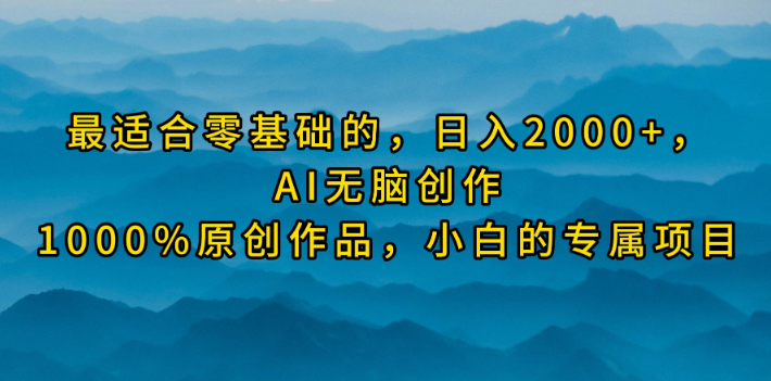 最适合零基础的，日入2000+，AI无脑创作，100%原创作品，小白的专属项目_网创工坊