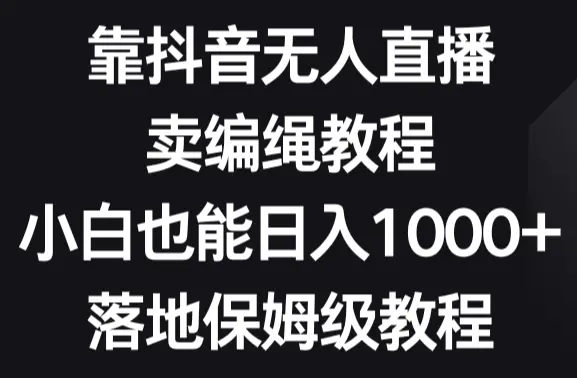 靠抖音无人直播，卖编绳教程，小白也能日入1000+，落地保姆级教程_网创工坊