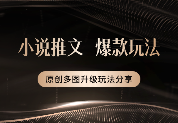 小说推文近期爆款玩法，小说原创多图升级玩法分享_网创工坊