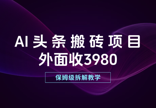 外面收3980的AI头条搬砖项目，保姆级拆解教学！_网创工坊
