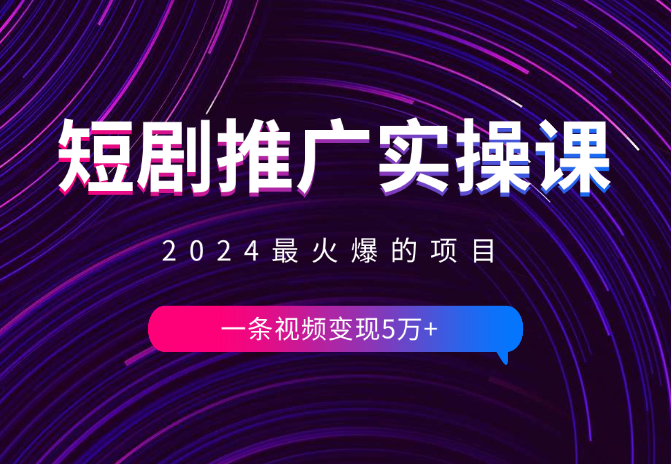 2024最火爆的项目短剧推广实操课 一条视频变现5万+_网创工坊