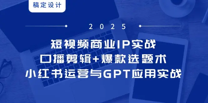 短视频商业IP实战6期：口播剪辑+爆款选题术，小红书运营与GPT应用实战_网创工坊