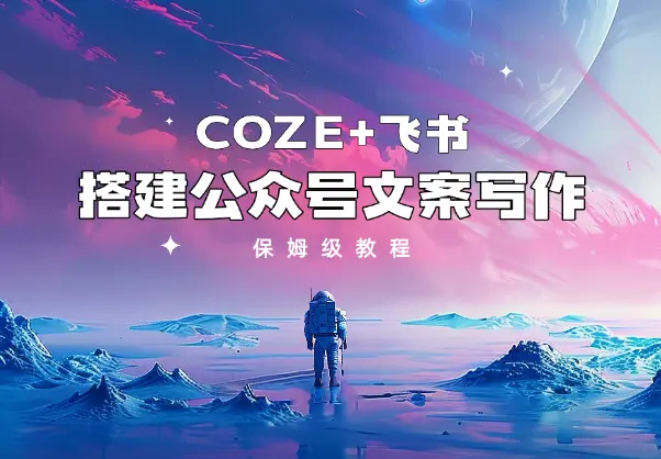 保姆级教程从0-1 利用coze+飞书 搭建公众号文案写作_网创工坊