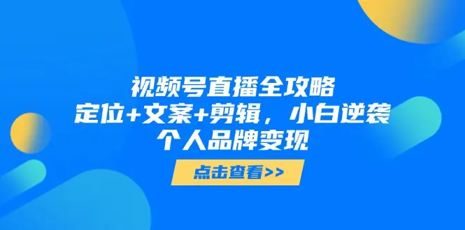 视频号直播全攻略，定位+文案+剪辑，小白逆袭个人品牌变现_网创工坊