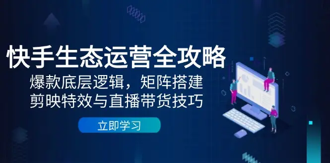 快手生态运营全攻略：爆款底层逻辑，矩阵搭建，剪映特效与直播带货技巧_网创工坊