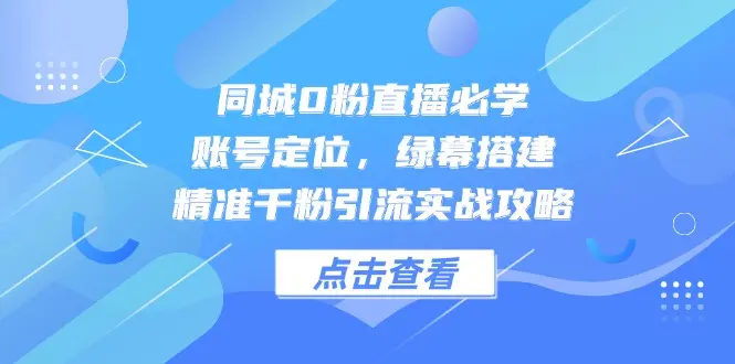 同城0粉直播必学，账号定位，绿幕搭建，精准千粉引流实战攻略_网创工坊