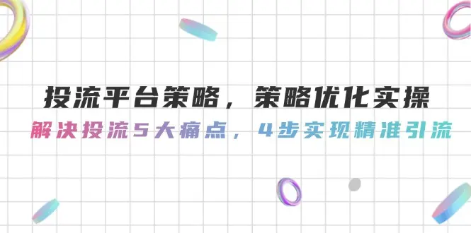 投流平台策略，策略优化实操，解决投流5大痛点，4步实现精准引流_网创工坊