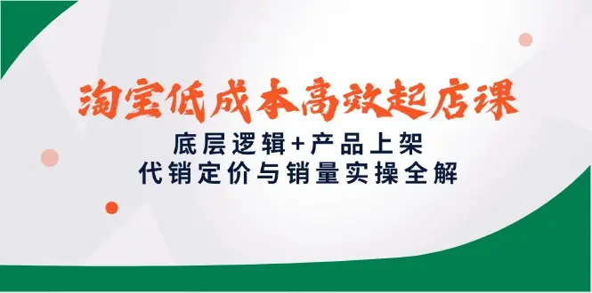 淘宝低成本高效起店课，底层逻辑+产品上架，代销定价与销量实操全解_网创工坊