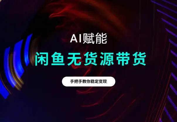 闲鱼无货源带货详细教程，AI赋能，手把手教你稳定变现_网创工坊
