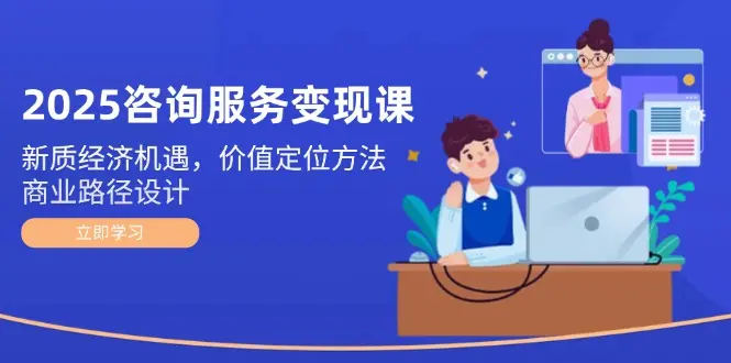 2025咨询服务变现课：新质经济机遇，价值定位方法，商业路径设计_网创工坊