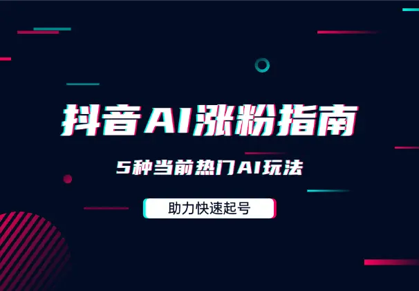 抖音快速涨粉AI指南，5种当前热门AI玩法，助力快速起号_网创工坊