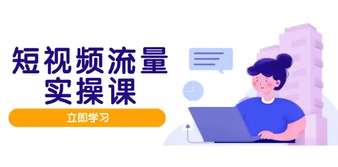 短视频流量实战班，人设打造内容优化，矩阵投放管控有序，助力流量变现路_网创工坊