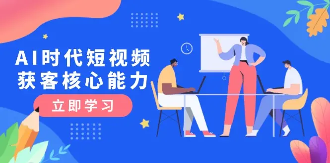 AI时代短视频获客核心课程，三大必备技能解析，认知升级关键要点_网创工坊