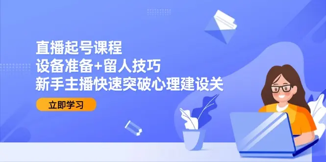 直播起号课程：设备准备+留人技巧，新手主播快速突破心理建设关_网创工坊