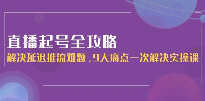 直播起号全攻略：解决延迟推流难题，9大痛点一次解决实操课_网创工坊