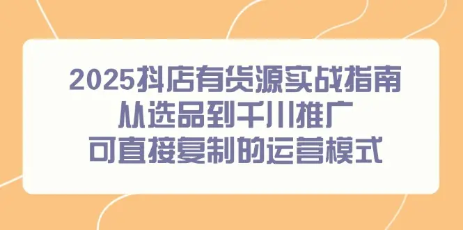 2025抖店有货源实战指南，从选品到千川推广，可直接复制的运营模式_网创工坊