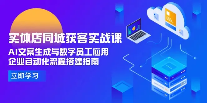 实体店同城获客实战课，AI文案生成与数字员工应用,企业自动化流程搭建指南_网创工坊