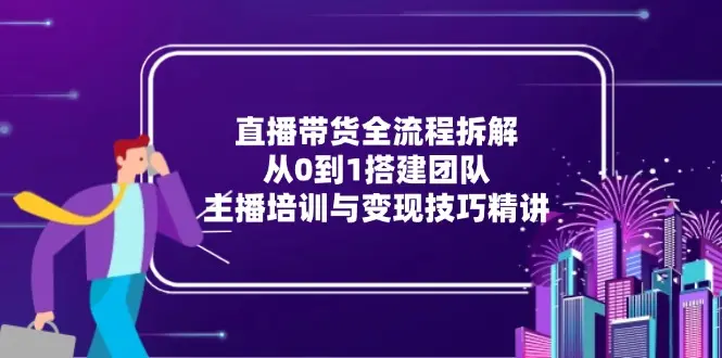 直播带货全流程拆解：从0到1搭建团队，主播培训与变现技巧精讲_网创工坊