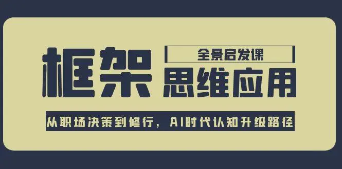 框架思维应用全景课，从职场决策到修行，AI时代认知升级路径_网创工坊