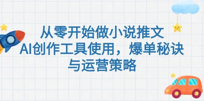 从零开始做小说推文，AI创作工具使用，爆单秘诀与运营策略_网创工坊