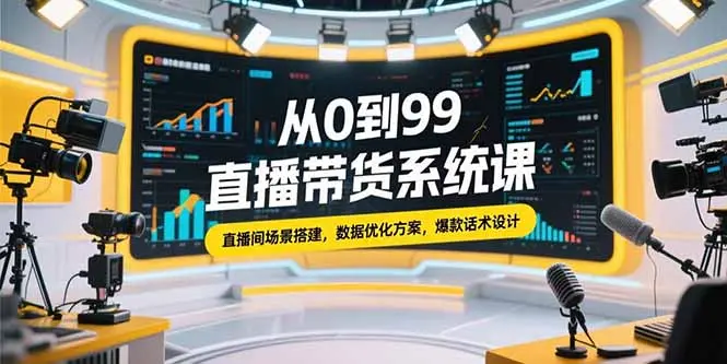 从0到99直播带货系统课，直播间场景搭建，数据优化方案，爆款话术设计_网创工坊