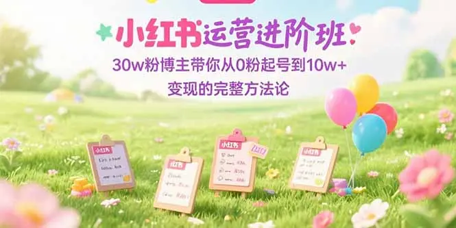小红书运营进阶班：30w粉博主带你从0粉起号到10w+变现的完整方法论_网创工坊