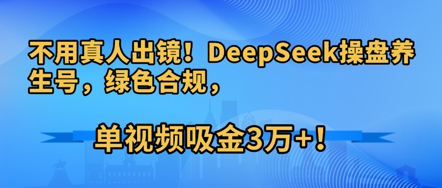 不用真人出镜！DeepSeek操盘养生号，绿色合规，单视频吸金3万+！_网创工坊