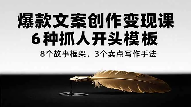 爆款文案创作变现课，6种抓人开头模板，8个故事框架，3个卖点写作手法_网创工坊