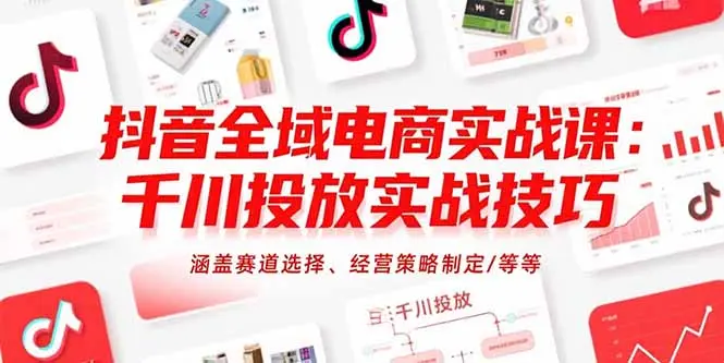 抖音全域电商实战课：千川投放实战技巧，涵盖赛道选择、经营策略制定/等等_网创工坊