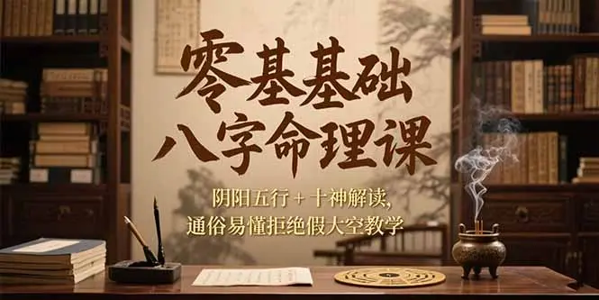 零基础八字命理课，阴阳五行+十神解读，通俗易懂拒绝假大空教学_网创工坊