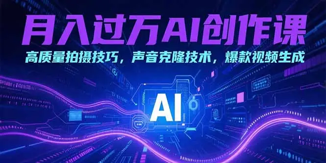 月入过万AI创作课：高质量拍摄技巧，声音克隆技术，爆款视频生成_网创工坊