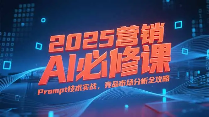 2025营销AI必修课，业务拆解逻辑，Prompt技术实战，竞品市场分析全攻略_网创工坊