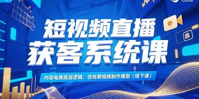 短视频直播获客系统课，内容电商底层逻辑，含线索视频制作模型(线下课)_网创工坊