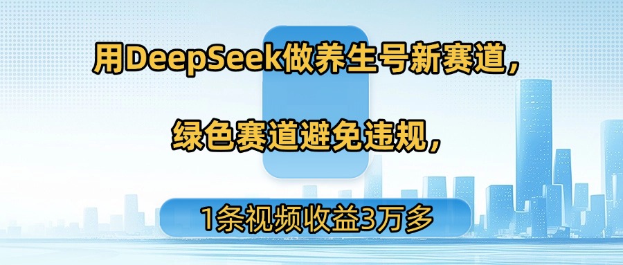 用DeepSeek做养生号新赛道，绿色赛道避免违规，1条视频收益3万多_网创工坊