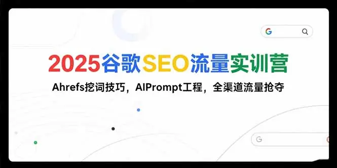 2025谷歌SEO流量实训营;，Ahrefs挖词技巧，AIPrompt工程，全渠道流量抢夺_网创工坊