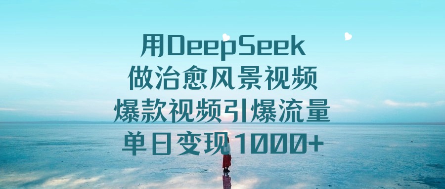 用DeepSeek做治愈风景视频，单日变现1000+，爆款视频引爆流量_网创工坊