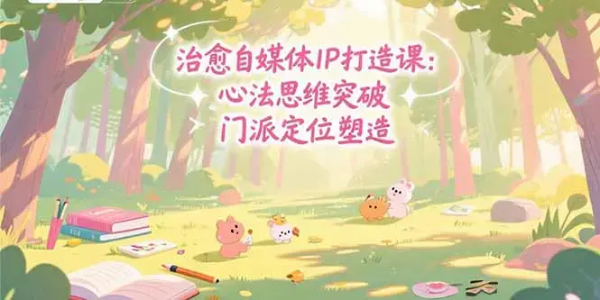 治愈自媒体IP打造课：心法思维突破，门派定位塑造，商业闭环搭建_云峰项目库