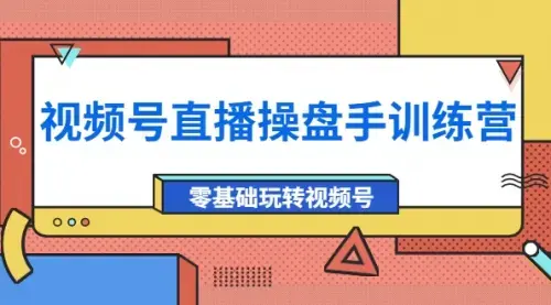 外面收费700的视频号直播操盘手训练营：零基础玩转视频号（10节课）_云峰项目库