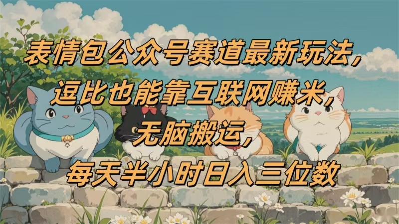 表情包公众号赛道，逗比也能靠互联网赚米，无脑搬运，小白也能日入三位数_知峰项目库