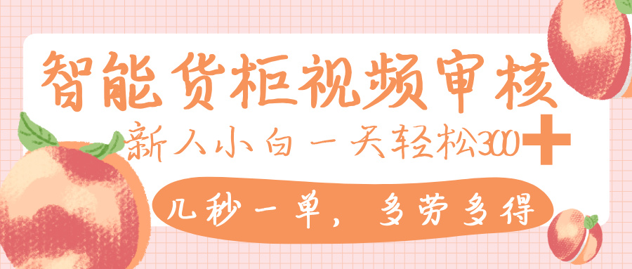 智能货柜视频审核，几秒一单，多劳多得，新人小白一天轻松 300+，零门槛_知峰项目库