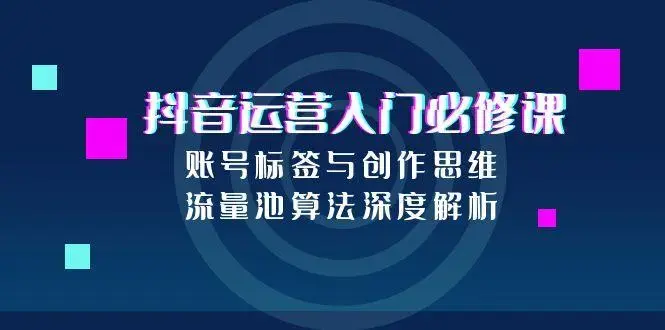 抖音运营入门必修课，账号标签与创作思维，流量池算法深度解析_云峰项目库